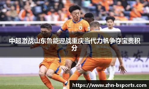 中超激战山东鲁能迎战重庆当代力帆争夺宝贵积分